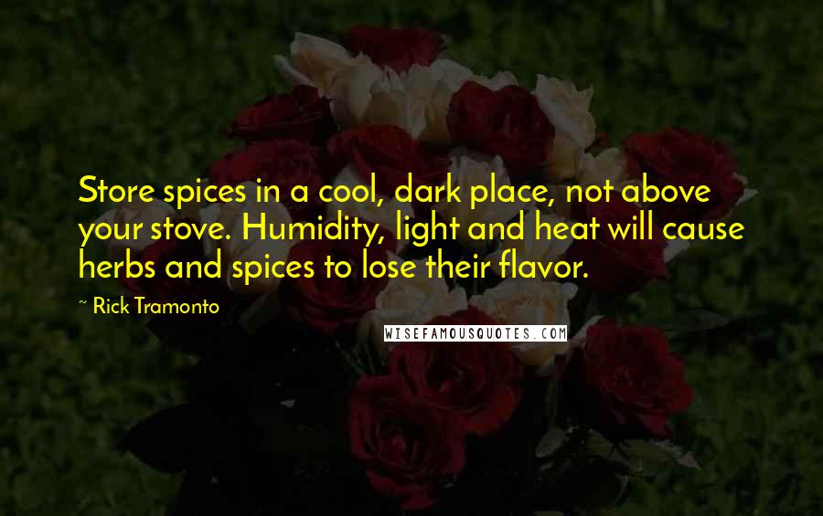 Rick Tramonto Quotes: Store spices in a cool, dark place, not above your stove. Humidity, light and heat will cause herbs and spices to lose their flavor.