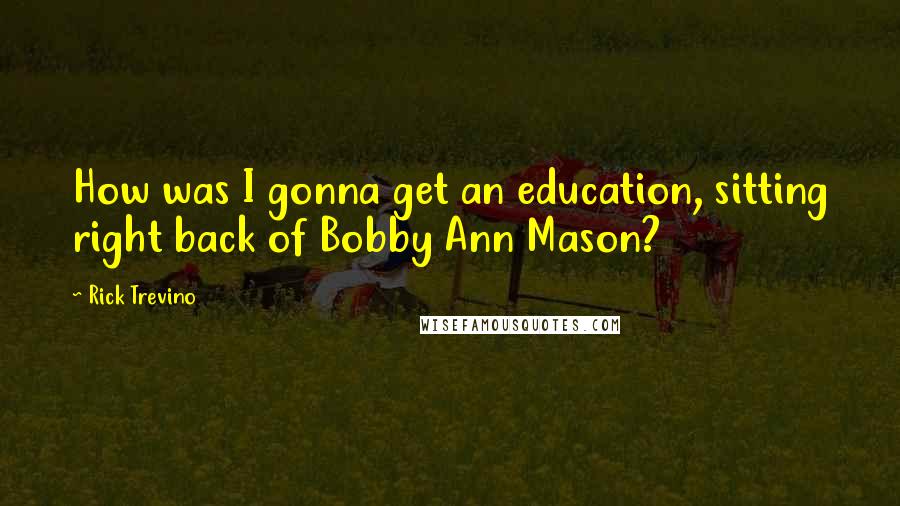 Rick Trevino Quotes: How was I gonna get an education, sitting right back of Bobby Ann Mason?
