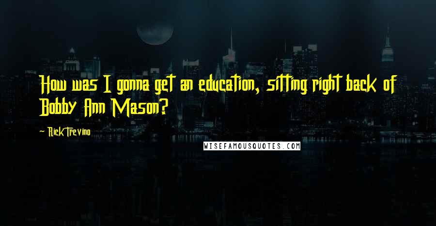 Rick Trevino Quotes: How was I gonna get an education, sitting right back of Bobby Ann Mason?