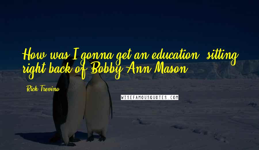 Rick Trevino Quotes: How was I gonna get an education, sitting right back of Bobby Ann Mason?