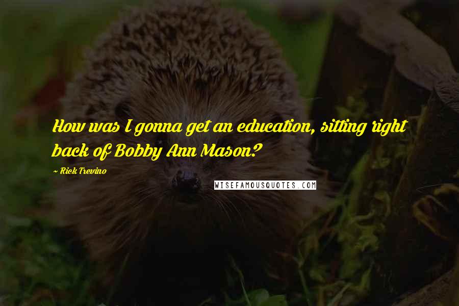 Rick Trevino Quotes: How was I gonna get an education, sitting right back of Bobby Ann Mason?