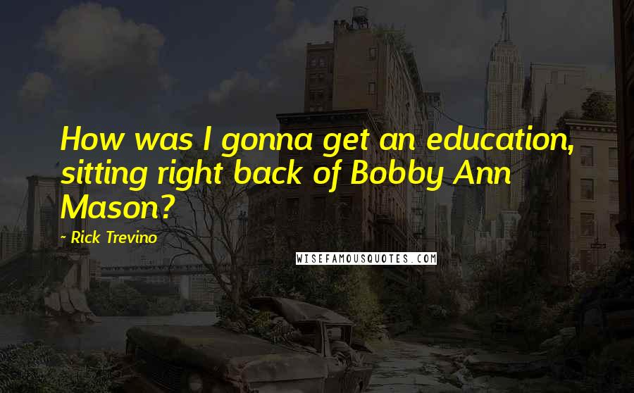 Rick Trevino Quotes: How was I gonna get an education, sitting right back of Bobby Ann Mason?
