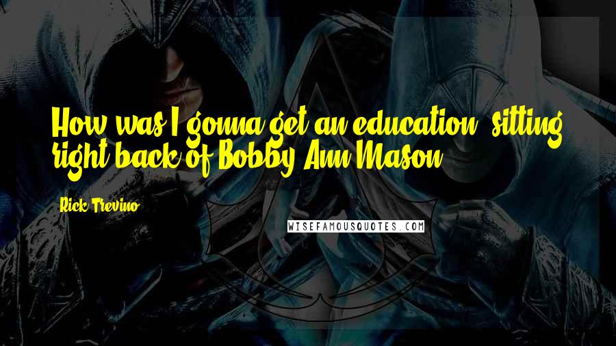 Rick Trevino Quotes: How was I gonna get an education, sitting right back of Bobby Ann Mason?