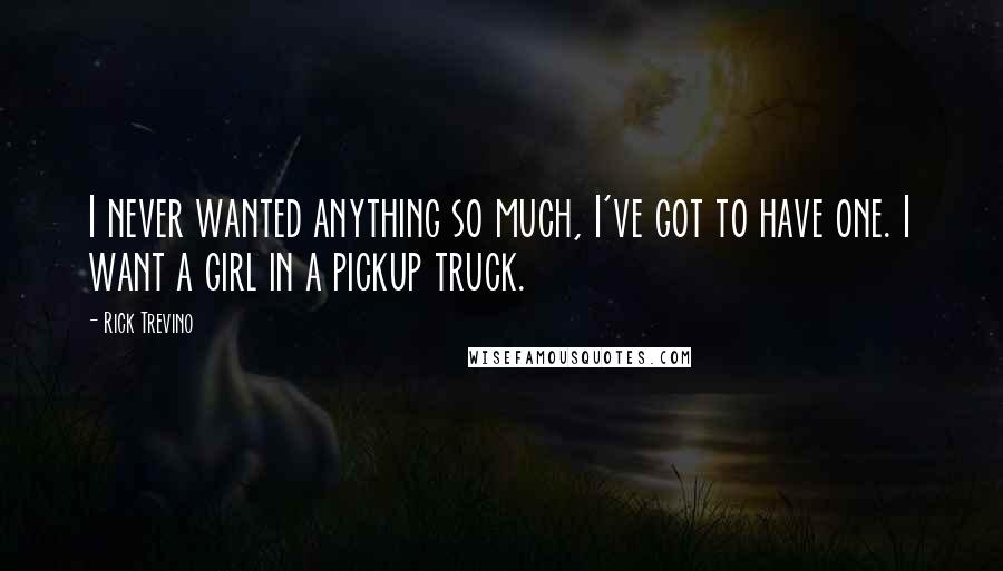 Rick Trevino Quotes: I never wanted anything so much, I've got to have one. I want a girl in a pickup truck.