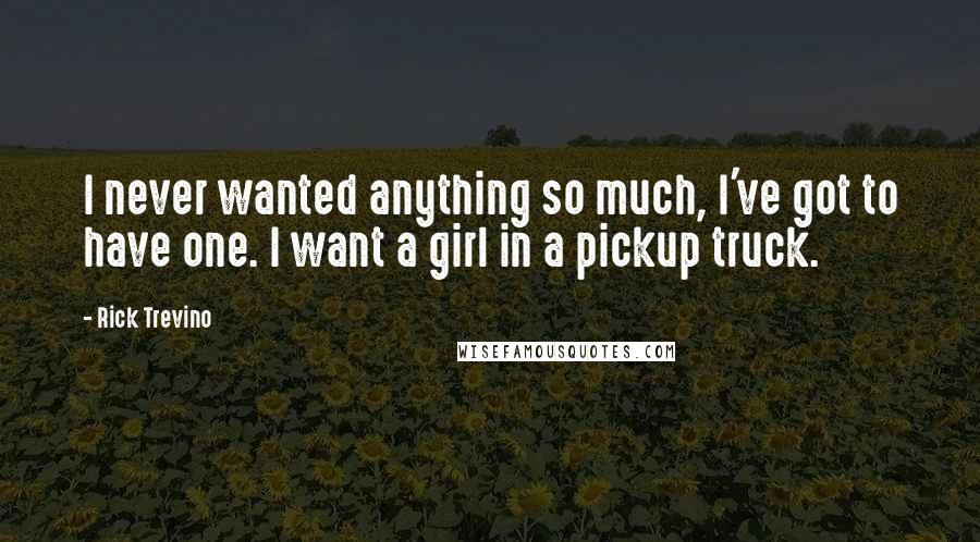 Rick Trevino Quotes: I never wanted anything so much, I've got to have one. I want a girl in a pickup truck.