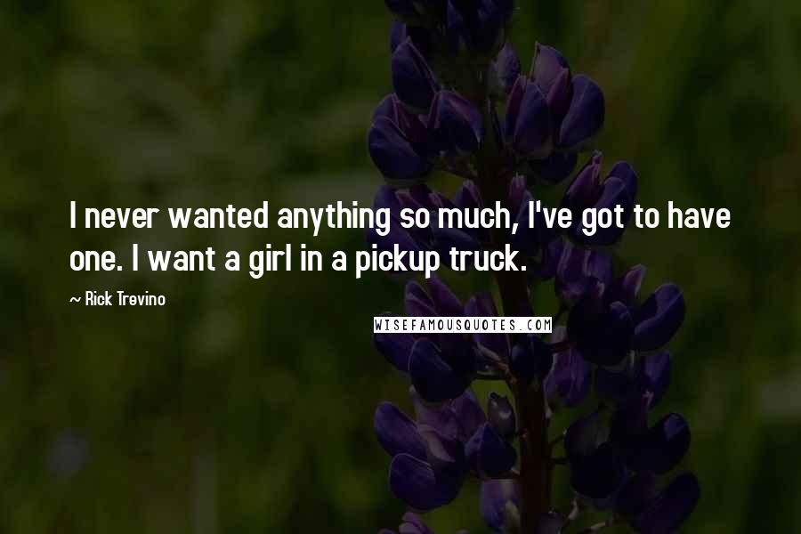 Rick Trevino Quotes: I never wanted anything so much, I've got to have one. I want a girl in a pickup truck.