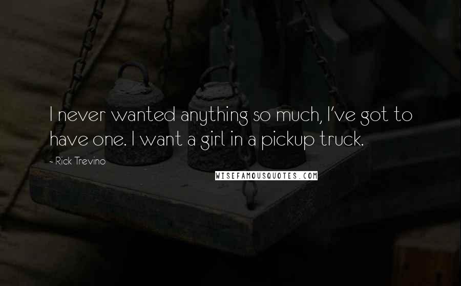 Rick Trevino Quotes: I never wanted anything so much, I've got to have one. I want a girl in a pickup truck.