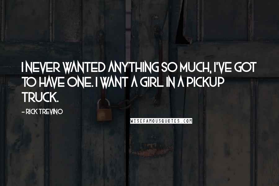 Rick Trevino Quotes: I never wanted anything so much, I've got to have one. I want a girl in a pickup truck.