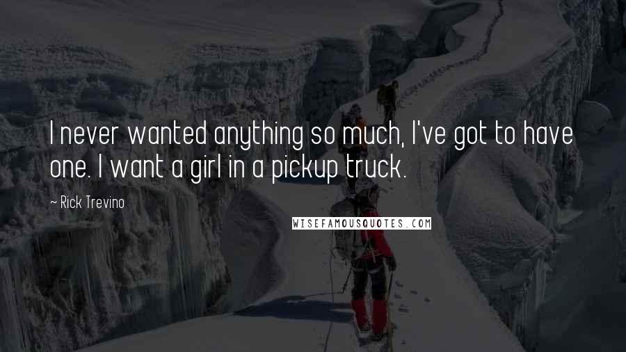 Rick Trevino Quotes: I never wanted anything so much, I've got to have one. I want a girl in a pickup truck.