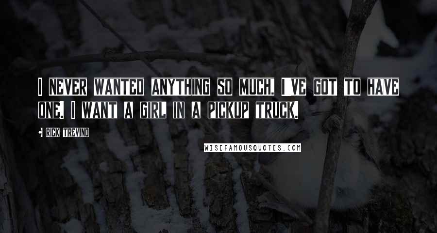 Rick Trevino Quotes: I never wanted anything so much, I've got to have one. I want a girl in a pickup truck.