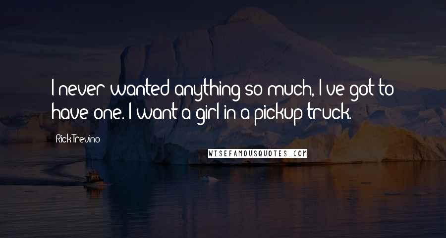 Rick Trevino Quotes: I never wanted anything so much, I've got to have one. I want a girl in a pickup truck.
