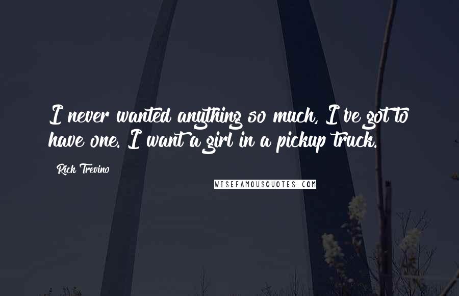 Rick Trevino Quotes: I never wanted anything so much, I've got to have one. I want a girl in a pickup truck.