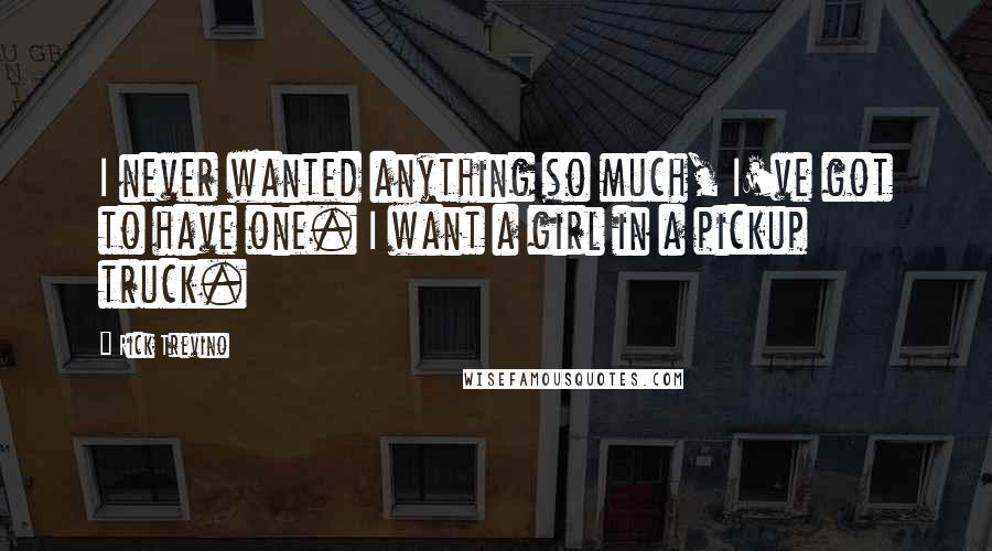 Rick Trevino Quotes: I never wanted anything so much, I've got to have one. I want a girl in a pickup truck.