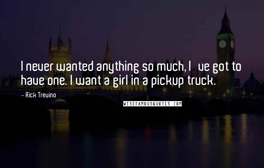 Rick Trevino Quotes: I never wanted anything so much, I've got to have one. I want a girl in a pickup truck.