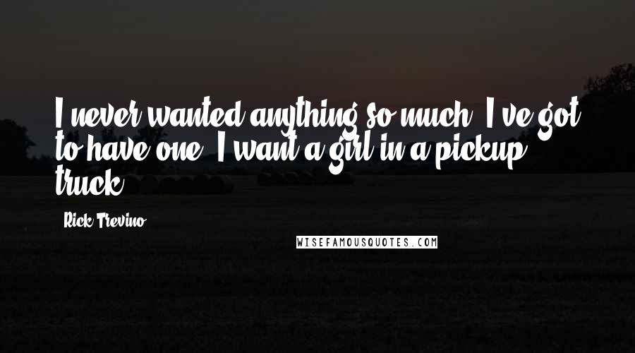 Rick Trevino Quotes: I never wanted anything so much, I've got to have one. I want a girl in a pickup truck.