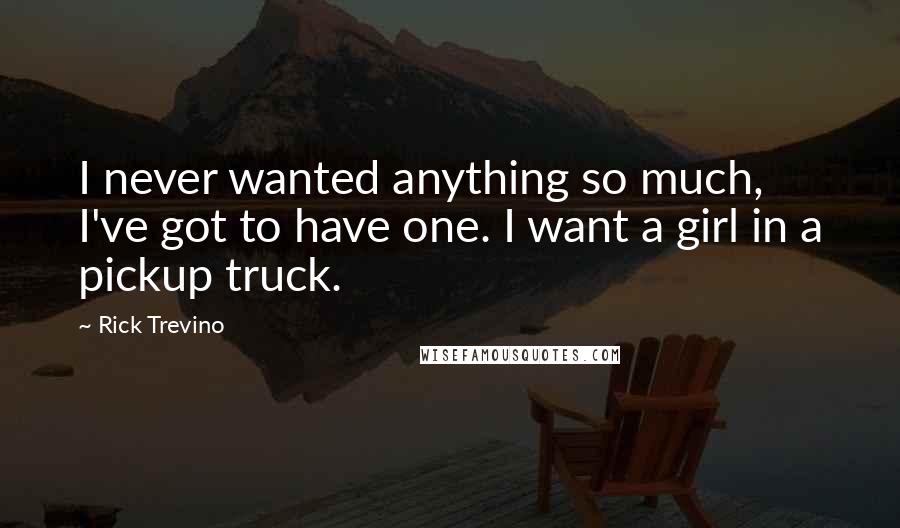 Rick Trevino Quotes: I never wanted anything so much, I've got to have one. I want a girl in a pickup truck.