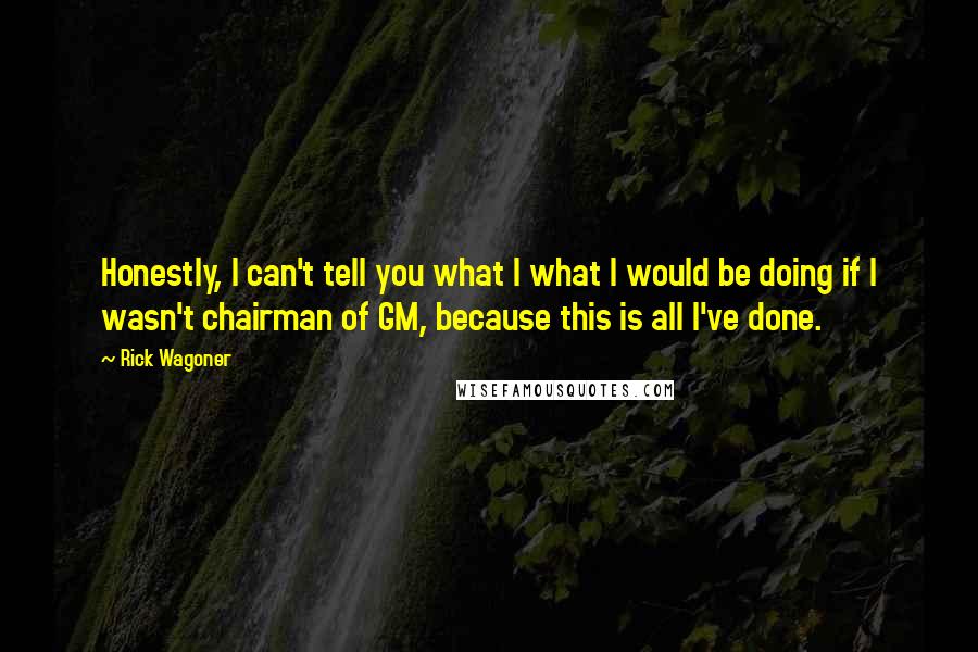 Rick Wagoner Quotes: Honestly, I can't tell you what I what I would be doing if I wasn't chairman of GM, because this is all I've done.