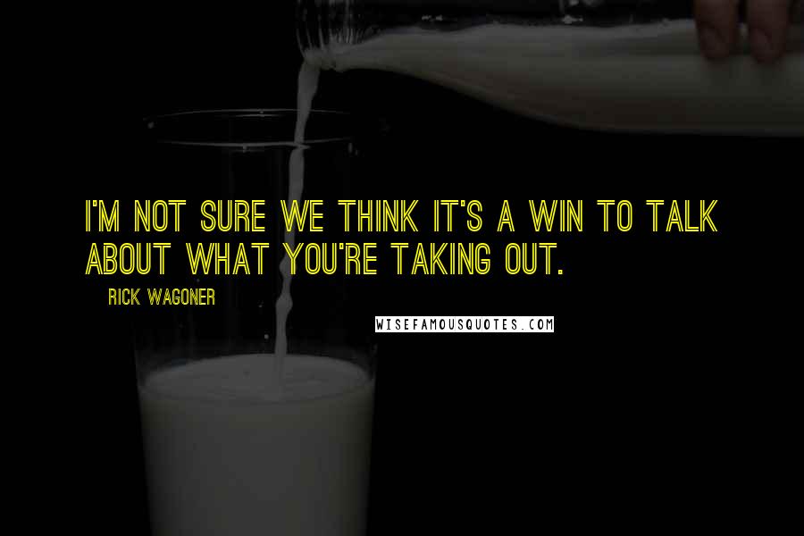 Rick Wagoner Quotes: I'm not sure we think it's a win to talk about what you're taking out.