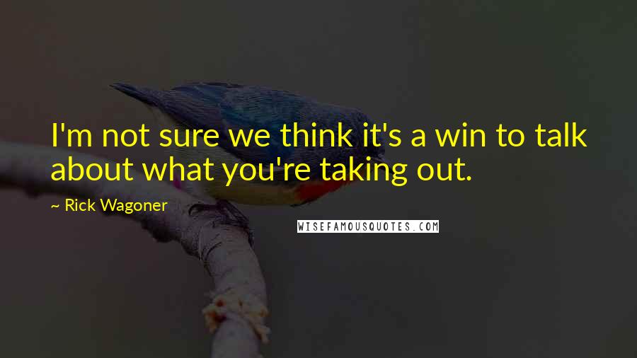 Rick Wagoner Quotes: I'm not sure we think it's a win to talk about what you're taking out.