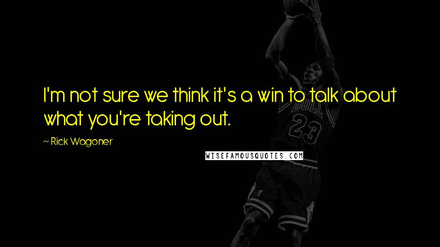 Rick Wagoner Quotes: I'm not sure we think it's a win to talk about what you're taking out.