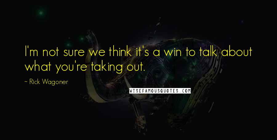 Rick Wagoner Quotes: I'm not sure we think it's a win to talk about what you're taking out.