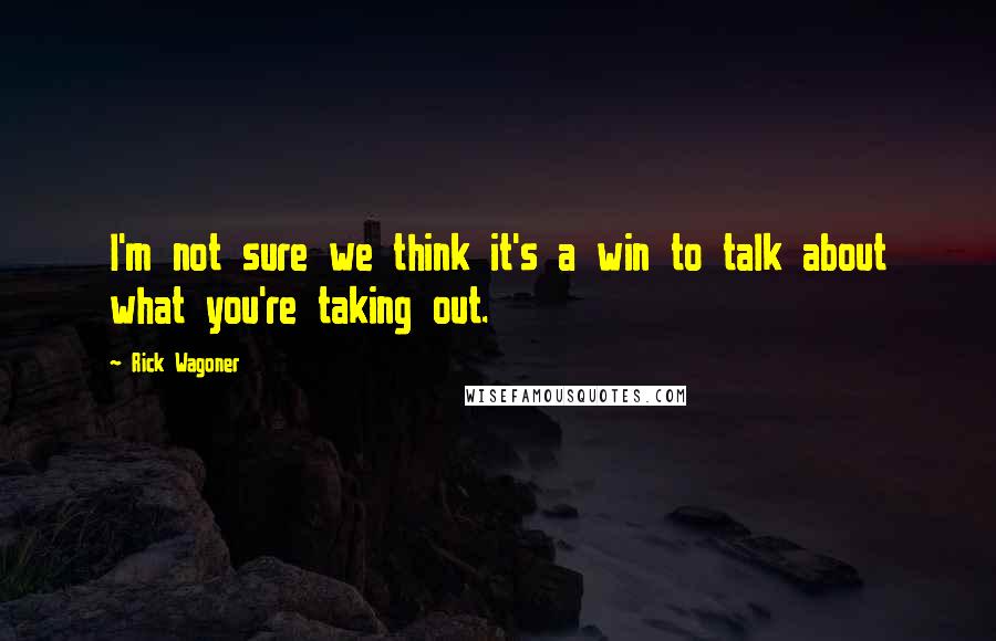 Rick Wagoner Quotes: I'm not sure we think it's a win to talk about what you're taking out.