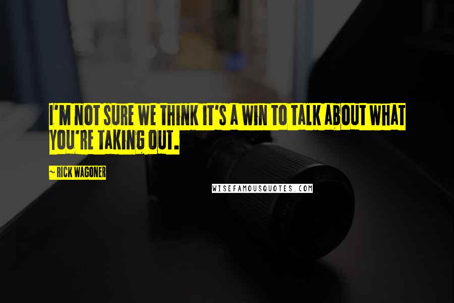 Rick Wagoner Quotes: I'm not sure we think it's a win to talk about what you're taking out.