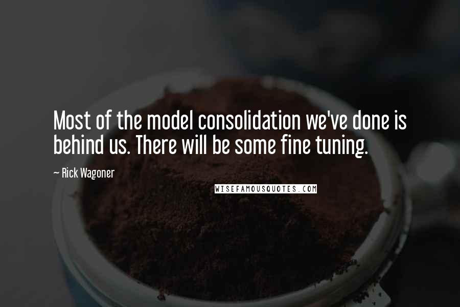 Rick Wagoner Quotes: Most of the model consolidation we've done is behind us. There will be some fine tuning.