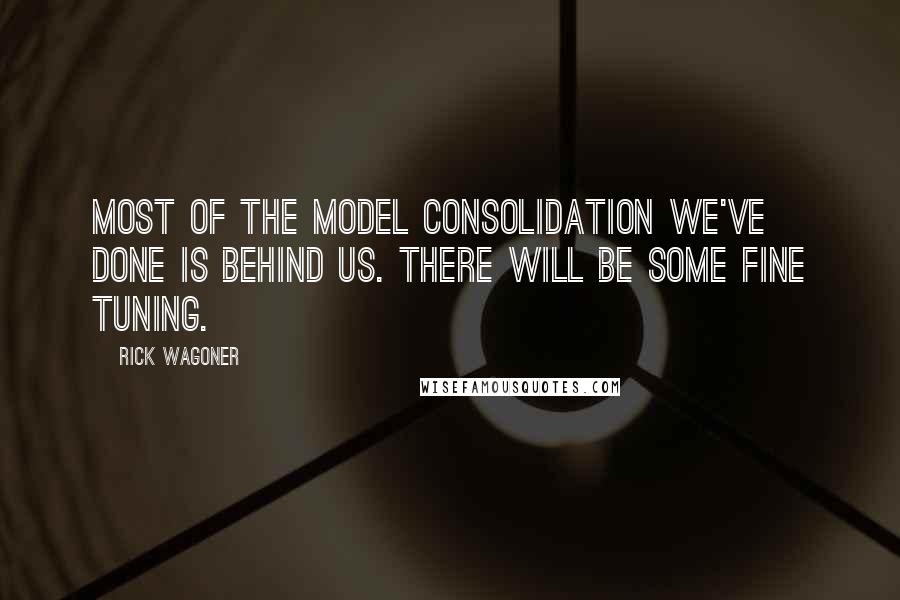 Rick Wagoner Quotes: Most of the model consolidation we've done is behind us. There will be some fine tuning.