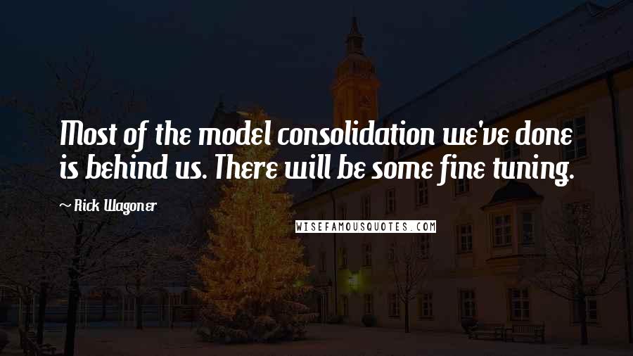 Rick Wagoner Quotes: Most of the model consolidation we've done is behind us. There will be some fine tuning.