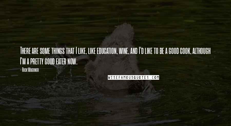 Rick Wagoner Quotes: There are some things that I like, like education, wine, and I'd like to be a good cook, although I'm a pretty good eater now.