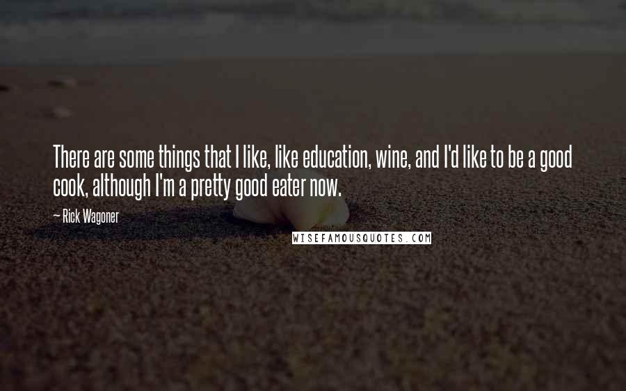 Rick Wagoner Quotes: There are some things that I like, like education, wine, and I'd like to be a good cook, although I'm a pretty good eater now.