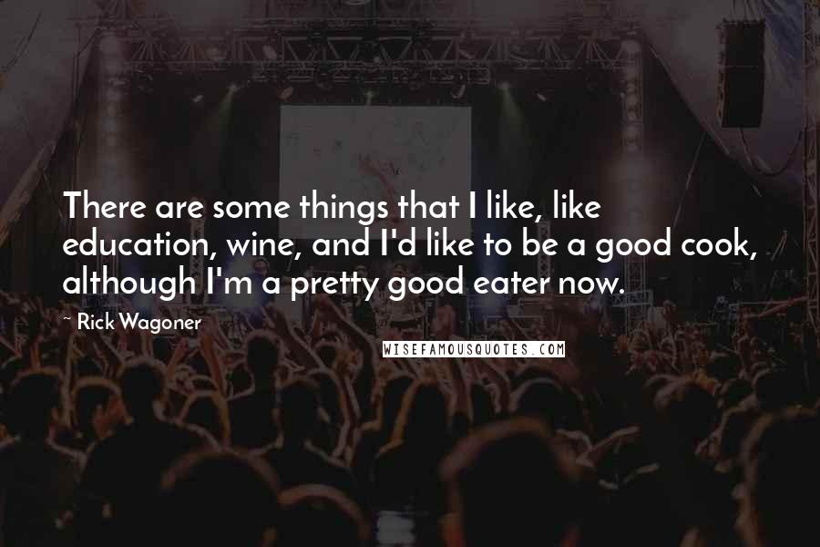 Rick Wagoner Quotes: There are some things that I like, like education, wine, and I'd like to be a good cook, although I'm a pretty good eater now.