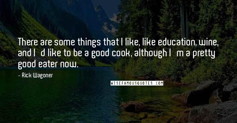Rick Wagoner Quotes: There are some things that I like, like education, wine, and I'd like to be a good cook, although I'm a pretty good eater now.
