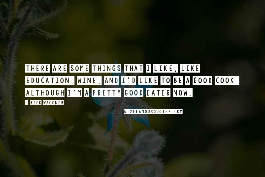 Rick Wagoner Quotes: There are some things that I like, like education, wine, and I'd like to be a good cook, although I'm a pretty good eater now.