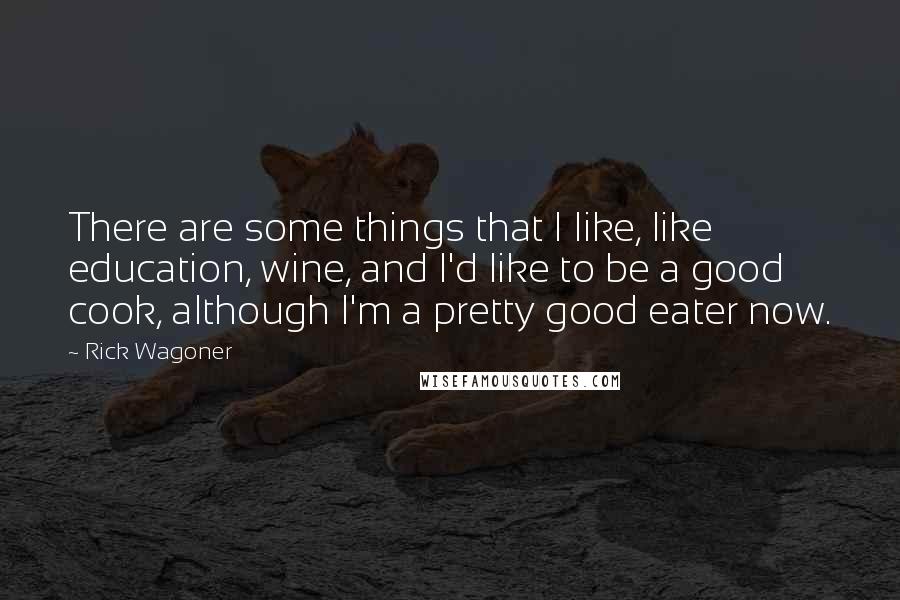 Rick Wagoner Quotes: There are some things that I like, like education, wine, and I'd like to be a good cook, although I'm a pretty good eater now.