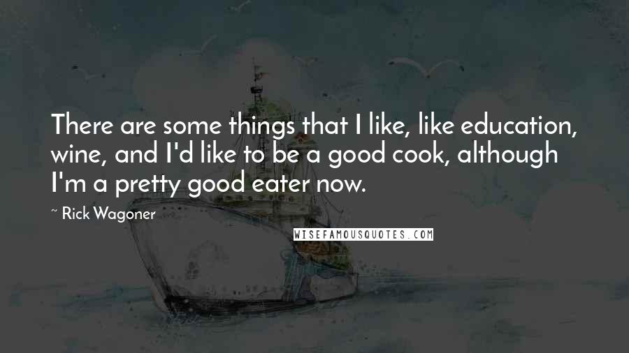 Rick Wagoner Quotes: There are some things that I like, like education, wine, and I'd like to be a good cook, although I'm a pretty good eater now.