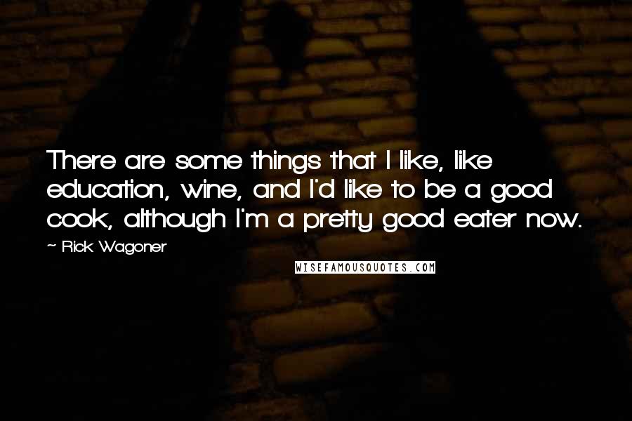 Rick Wagoner Quotes: There are some things that I like, like education, wine, and I'd like to be a good cook, although I'm a pretty good eater now.