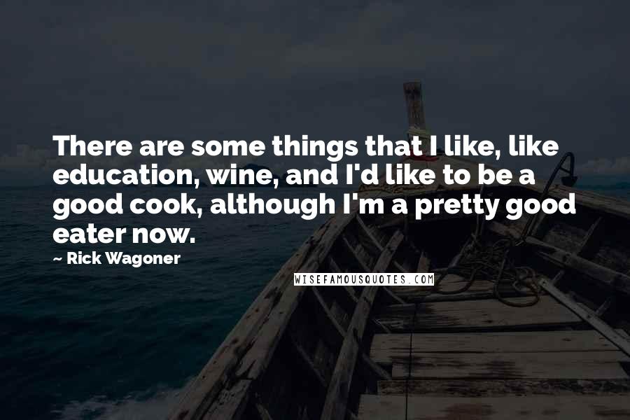Rick Wagoner Quotes: There are some things that I like, like education, wine, and I'd like to be a good cook, although I'm a pretty good eater now.