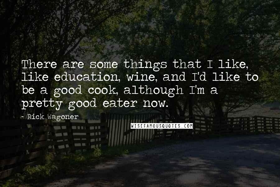 Rick Wagoner Quotes: There are some things that I like, like education, wine, and I'd like to be a good cook, although I'm a pretty good eater now.