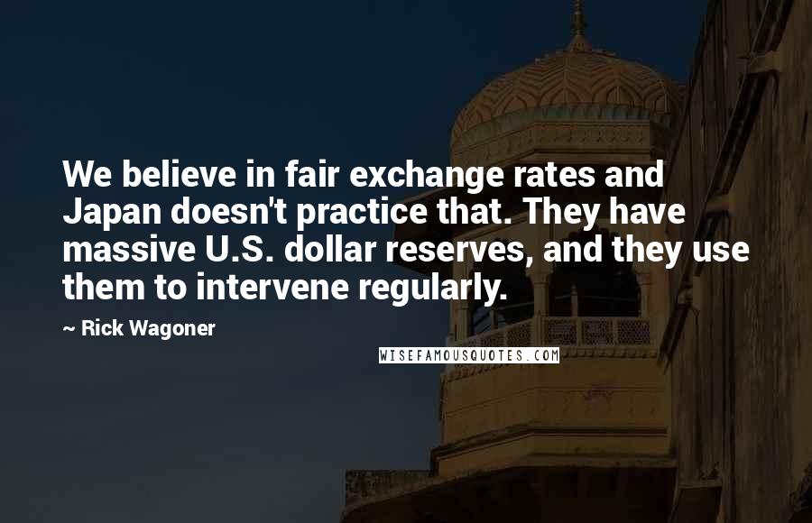 Rick Wagoner Quotes: We believe in fair exchange rates and Japan doesn't practice that. They have massive U.S. dollar reserves, and they use them to intervene regularly.