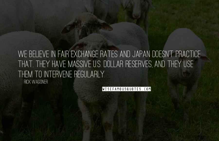 Rick Wagoner Quotes: We believe in fair exchange rates and Japan doesn't practice that. They have massive U.S. dollar reserves, and they use them to intervene regularly.