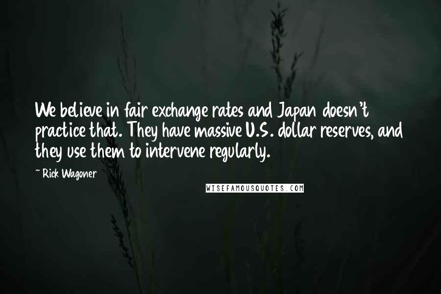 Rick Wagoner Quotes: We believe in fair exchange rates and Japan doesn't practice that. They have massive U.S. dollar reserves, and they use them to intervene regularly.