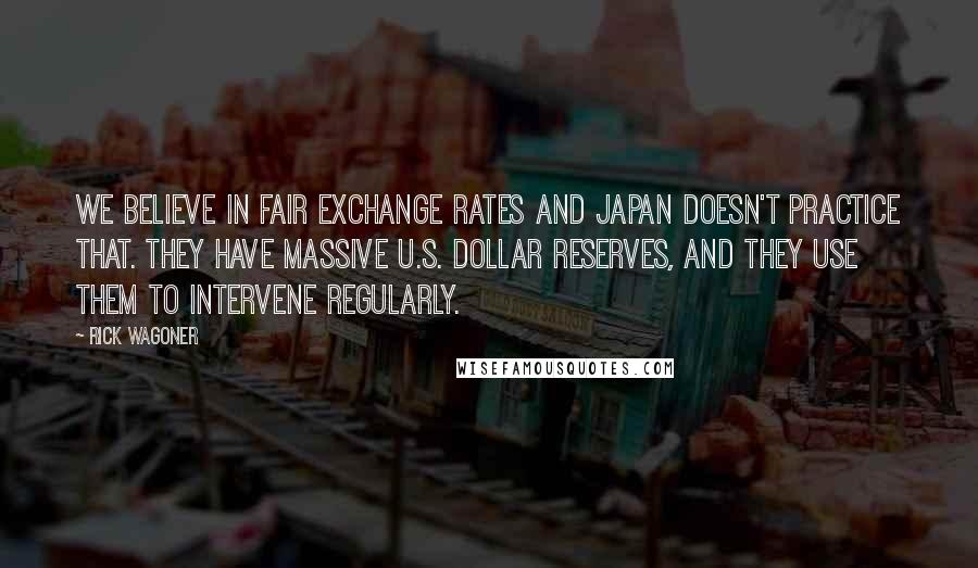Rick Wagoner Quotes: We believe in fair exchange rates and Japan doesn't practice that. They have massive U.S. dollar reserves, and they use them to intervene regularly.