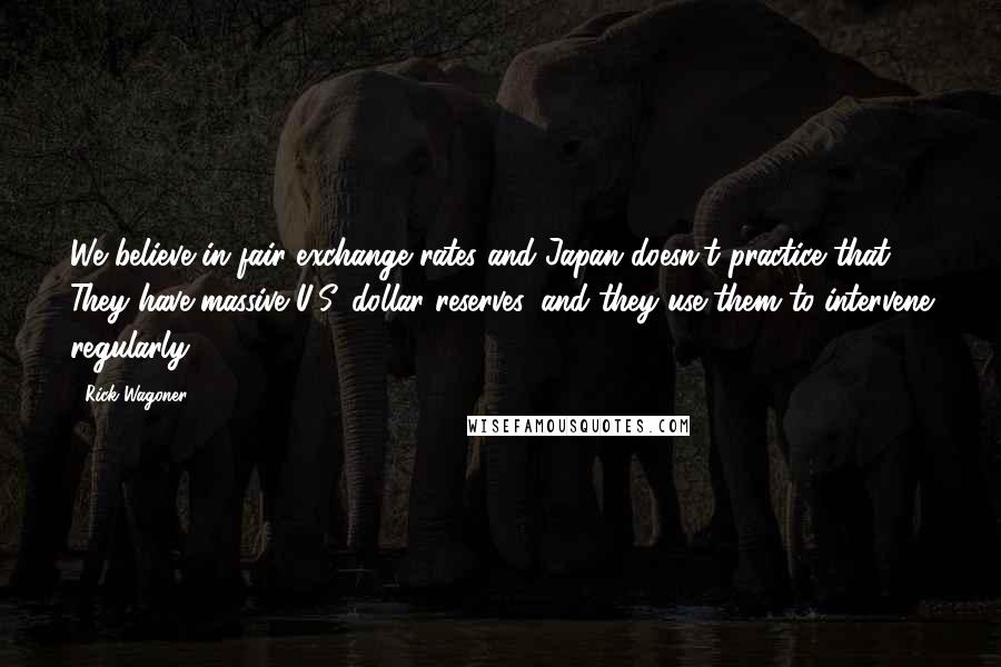 Rick Wagoner Quotes: We believe in fair exchange rates and Japan doesn't practice that. They have massive U.S. dollar reserves, and they use them to intervene regularly.