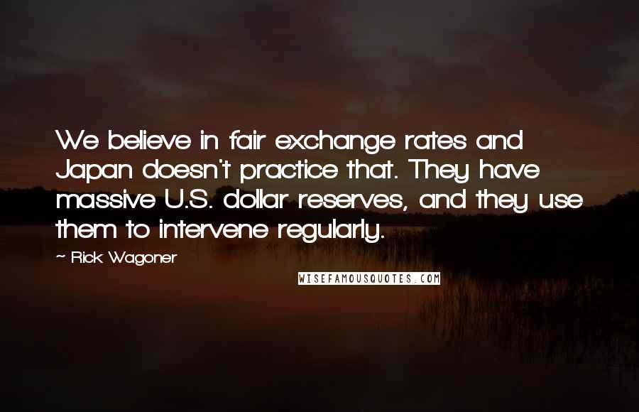 Rick Wagoner Quotes: We believe in fair exchange rates and Japan doesn't practice that. They have massive U.S. dollar reserves, and they use them to intervene regularly.