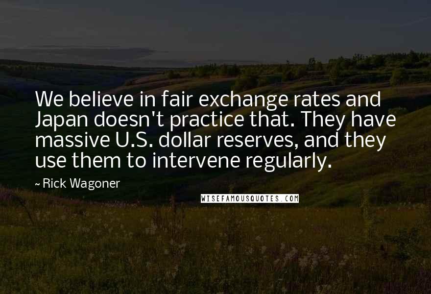 Rick Wagoner Quotes: We believe in fair exchange rates and Japan doesn't practice that. They have massive U.S. dollar reserves, and they use them to intervene regularly.