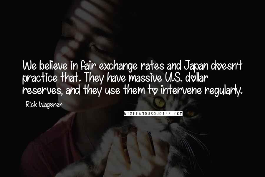 Rick Wagoner Quotes: We believe in fair exchange rates and Japan doesn't practice that. They have massive U.S. dollar reserves, and they use them to intervene regularly.