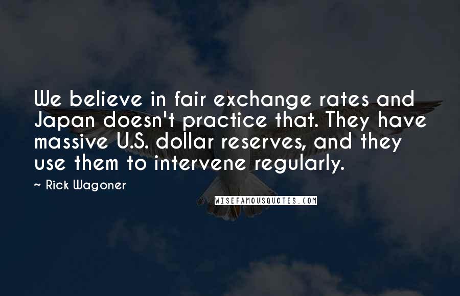 Rick Wagoner Quotes: We believe in fair exchange rates and Japan doesn't practice that. They have massive U.S. dollar reserves, and they use them to intervene regularly.