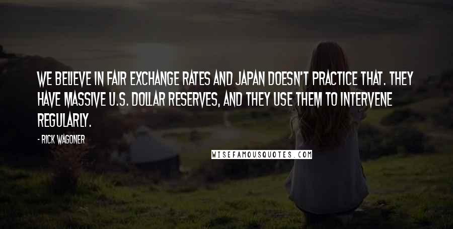 Rick Wagoner Quotes: We believe in fair exchange rates and Japan doesn't practice that. They have massive U.S. dollar reserves, and they use them to intervene regularly.
